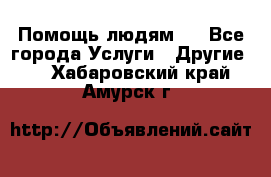 Помощь людям . - Все города Услуги » Другие   . Хабаровский край,Амурск г.